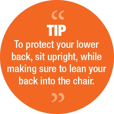 Tips - To protect your lower back, sit upright, while making sure to lean your back into the chair.
