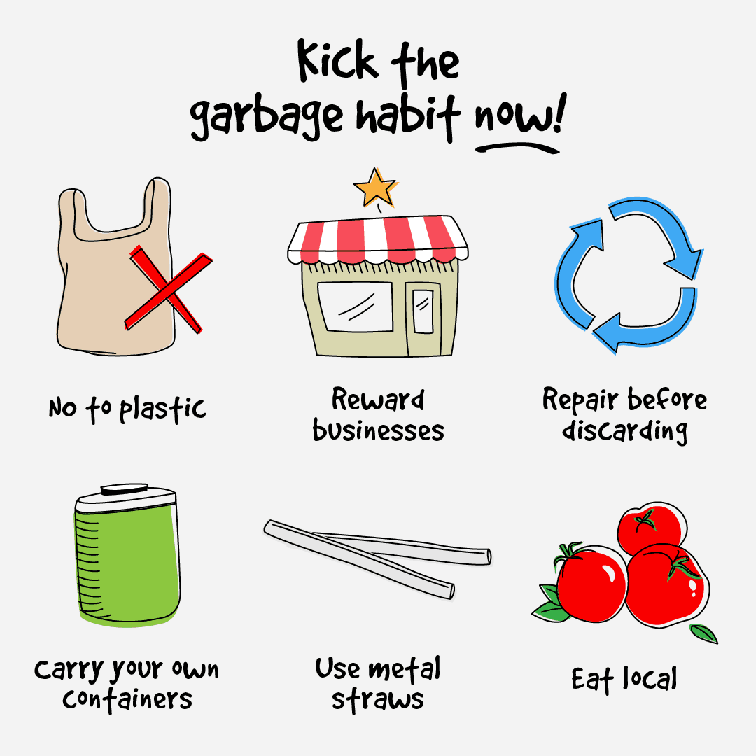 Kick the garbage habit now! 6 suggestions: say no to plastic, reward businesses going green, repair before discarding, carry your own containers, use metal straws, eat local