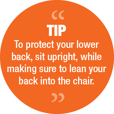 Tips - To protect your lower back, sit upright, while making sure to lean your back into the chair.